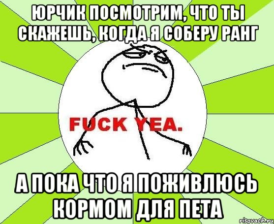 юрчик посмотрим, что ты скажешь, когда я соберу ранг а пока что я поживлюсь кормом для пета