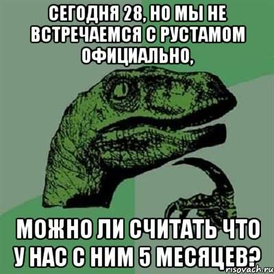 сегодня 28, но мы не встречаемся с рустамом официально, можно ли считать что у нас с ним 5 месяцев?, Мем Филосораптор