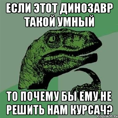 если этот динозавр такой умный то почему бы ему не решить нам курсач?, Мем Филосораптор