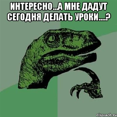 интересно...а мне дадут сегодня делать уроки....? , Мем Филосораптор