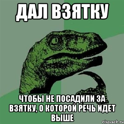 дал взятку чтобы не посадили за взятку, о которой речь идет выше, Мем Филосораптор