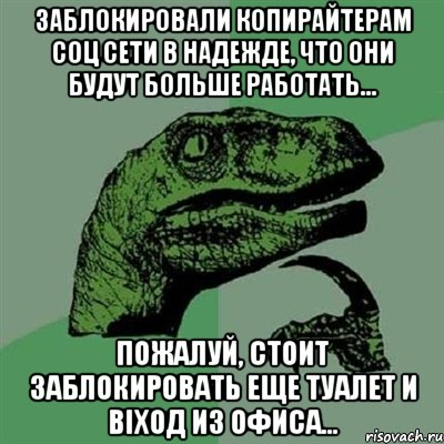 заблокировали копирайтерам соц сети в надежде, что они будут больше работать... пожалуй, стоит заблокировать еще туалет и віход из офиса..., Мем Филосораптор