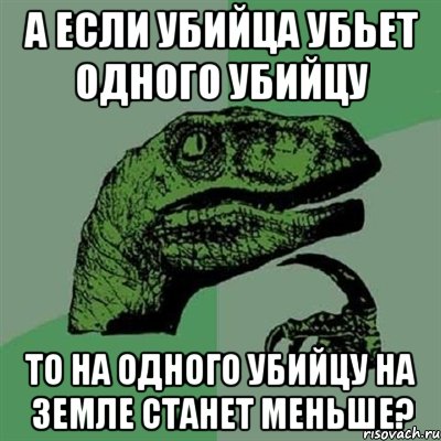 а если убийца убьет одного убийцу то на одного убийцу на земле станет меньше?