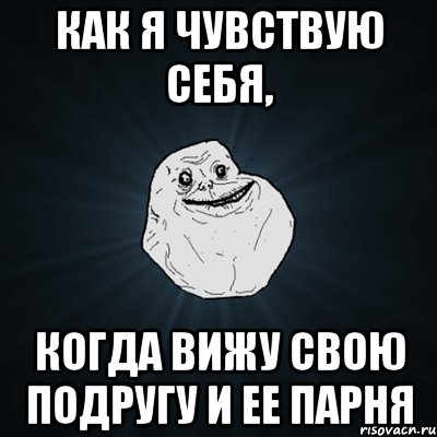 как я чувствую себя, когда вижу свою подругу и ее парня, Мем Forever Alone