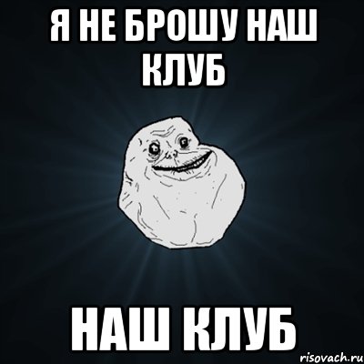 я не брошу наш клуб наш клуб, Мем Forever Alone