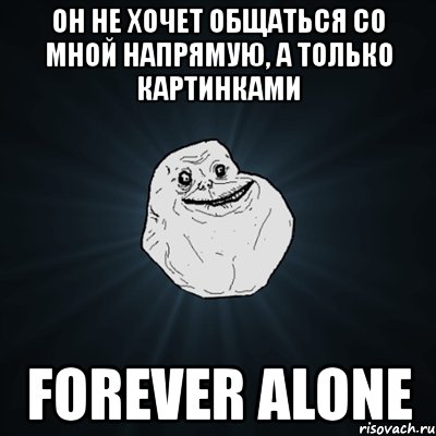 он не хочет общаться со мной напрямую, а только картинками forever alone, Мем Forever Alone