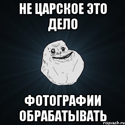 не царское это дело фотографии обрабатывать, Мем Forever Alone