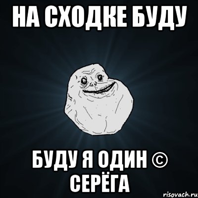 на сходке буду буду я один © серёга, Мем Forever Alone