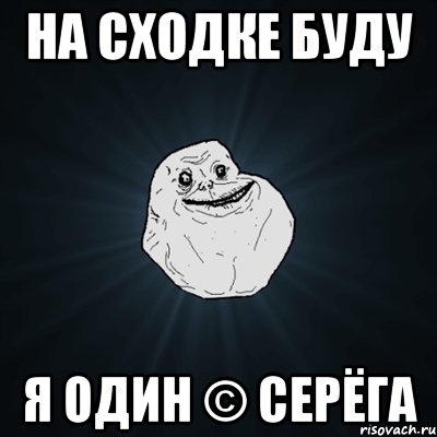 на сходке буду я один © серёга, Мем Forever Alone