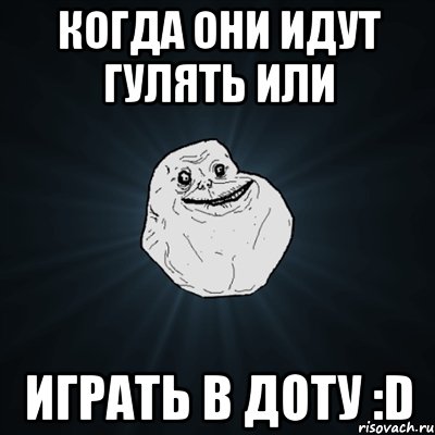 когда они идут гулять или играть в доту :d, Мем Forever Alone