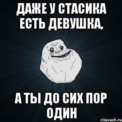 даже у стасика есть девушка, а ты до сих пор один, Мем Forever Alone