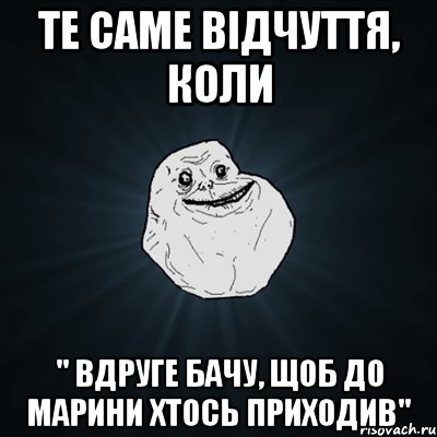 те саме відчуття, коли " вдруге бачу, щоб до марини хтось приходив", Мем Forever Alone