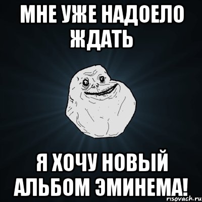 мне уже надоело ждать я хочу новый альбом эминема!, Мем Forever Alone