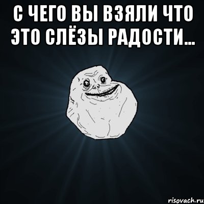 с чего вы взяли что это слёзы радости... , Мем Forever Alone