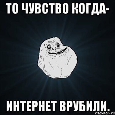 то чувство когда- интернет врубили., Мем Forever Alone