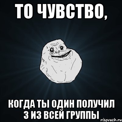 то чувство, когда ты один получил 3 из всей группы, Мем Forever Alone