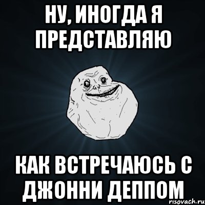 ну, иногда я представляю как встречаюсь с джонни деппом, Мем Forever Alone