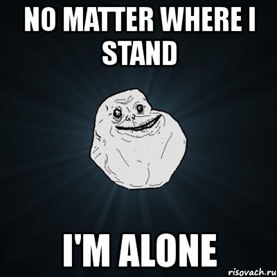 no matter where i stand i'm alone, Мем Forever Alone