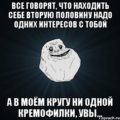 все говорят, что находить себе вторую половину надо одних интересов с тобой а в моём кругу ни одной кремофилки, увы..., Мем Forever Alone