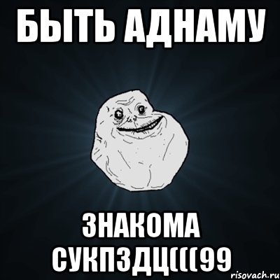 быть аднаму знакома сукпздц(((99, Мем Forever Alone