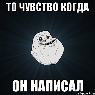 то чувство когда он написал, Мем Forever Alone