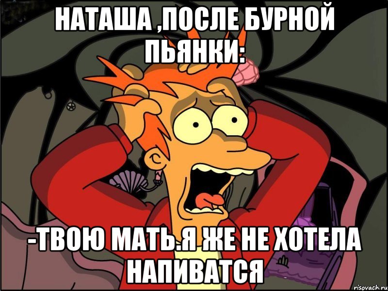 наташа ,после бурной пьянки: -твою мать.я же не хотела напиватся, Мем Фрай в панике