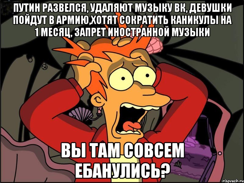 путин развелся, удаляют музыку вк, девушки пойдут в армию,хотят сократить каникулы на 1 месяц, запрет иностранной музыки вы там совсем ебанулись?, Мем Фрай в панике