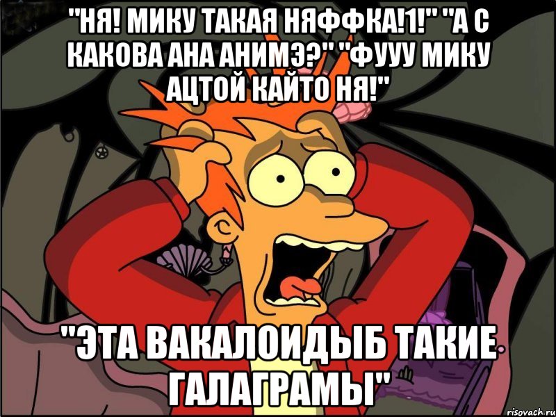 "ня! мику такая няффка!1!" "а с какова ана анимэ?" "фууу мику ацтой кайто ня!" "эта вакалоидыб такие галаграмы", Мем Фрай в панике