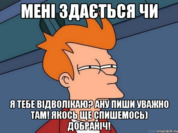 мені здається чи я тебе відволікаю? ану пиши уважно там! якось ще спишемось) добраніч!, Мем  Фрай (мне кажется или)