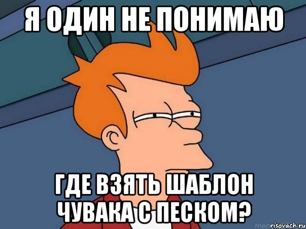 я один не понимаю где взять шаблон чувака с песком?, Мем  Фрай (мне кажется или)