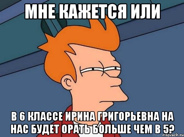 мне кажется или в 6 классе ирина григорьевна на нас будет орать больше чем в 5?, Мем  Фрай (мне кажется или)