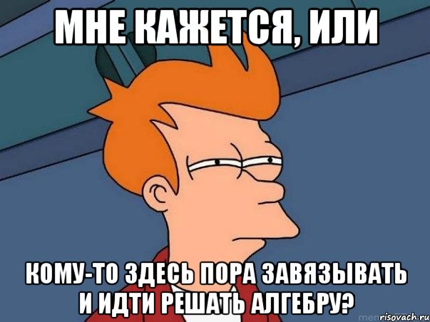 мне кажется, или кому-то здесь пора завязывать и идти решать алгебру?, Мем  Фрай (мне кажется или)