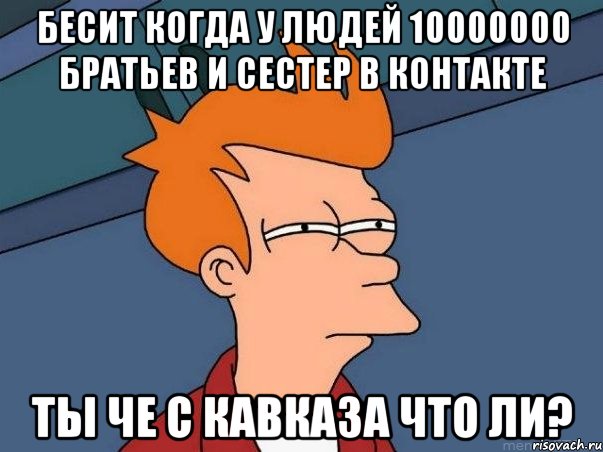 бесит когда у людей 10000000 братьев и сестер в контакте ты че с кавказа что ли?, Мем  Фрай (мне кажется или)