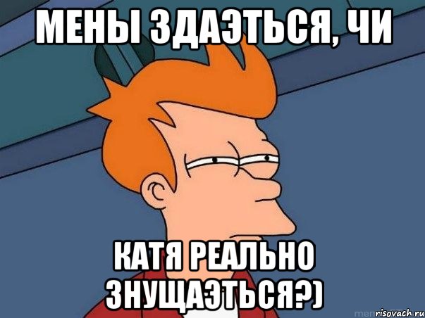 мены здаэться, чи катя реально знущаэться?), Мем  Фрай (мне кажется или)