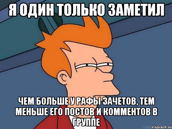 я один только заметил чем больше у рафы зачетов, тем меньше его постов и комментов в группе, Мем  Фрай (мне кажется или)