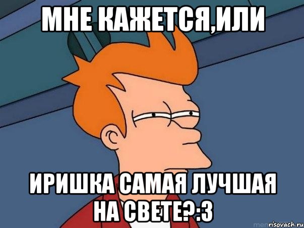 мне кажется,или иришка самая лучшая на свете?:3, Мем  Фрай (мне кажется или)