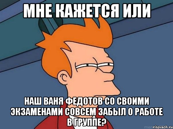 мне кажется или наш ваня федотов со своими экзаменами совсем забыл о работе в группе?, Мем  Фрай (мне кажется или)