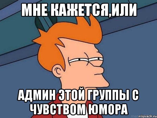 мне кажется,или админ этой группы с чувством юмора, Мем  Фрай (мне кажется или)