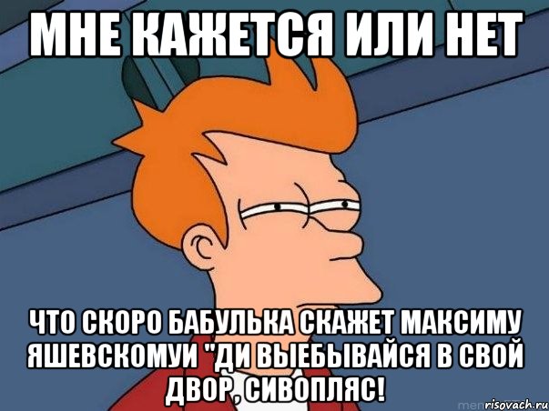 мне кажется или нет что скоро бабулька скажет максиму яшевскомуи "ди выебывайся в свой двор, сивопляс!, Мем  Фрай (мне кажется или)