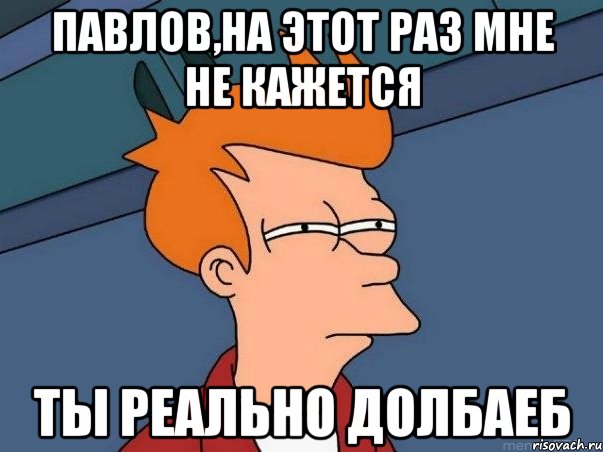 павлов,на этот раз мне не кажется ты реально долбаеб, Мем  Фрай (мне кажется или)