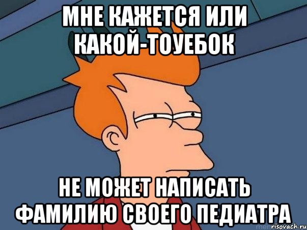 мне кажется или какой-тоуебок не может написать фамилию своего педиатра, Мем  Фрай (мне кажется или)