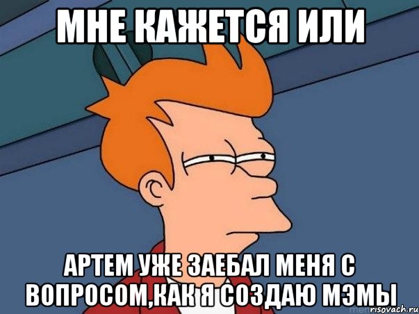 мне кажется или артем уже заебал меня с вопросом,как я создаю мэмы, Мем  Фрай (мне кажется или)