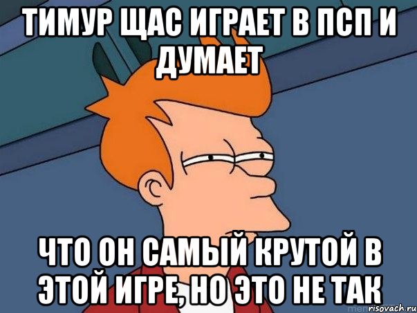 тимур щас играет в псп и думает что он самый крутой в этой игре, но это не так, Мем  Фрай (мне кажется или)