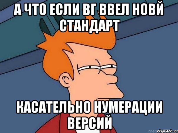 а что если вг ввел новй стандарт касательно нумерации версий, Мем  Фрай (мне кажется или)