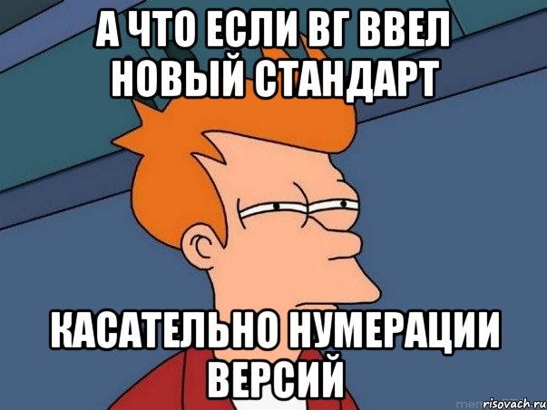 а что если вг ввел новый стандарт касательно нумерации версий, Мем  Фрай (мне кажется или)