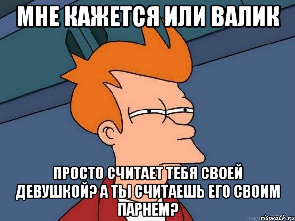 мне кажется или валик просто считает тебя своей девушкой? а ты считаешь его своим парнем?, Мем  Фрай (мне кажется или)