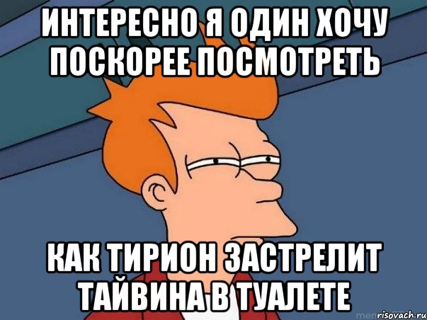 интересно я один хочу поскорее посмотреть как тирион застрелит тайвина в туалете, Мем  Фрай (мне кажется или)