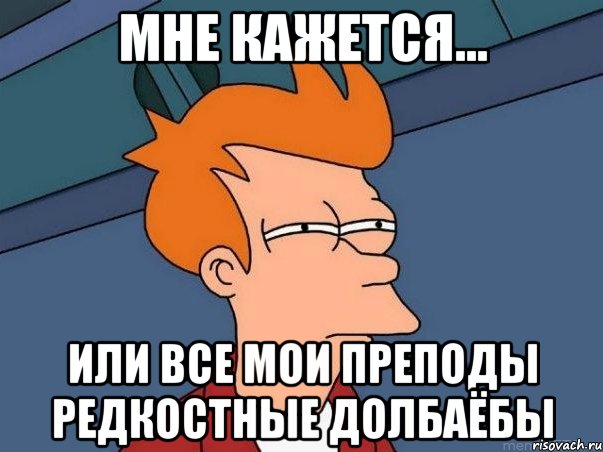 мне кажется... или все мои преподы редкостные долбаёбы, Мем  Фрай (мне кажется или)