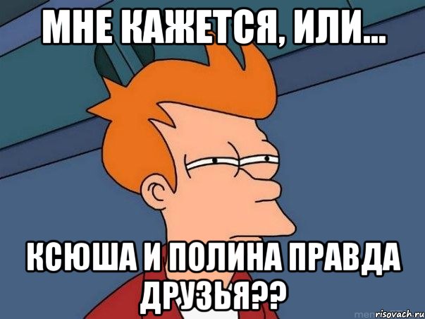 мне кажется, или... ксюша и полина правда друзья??, Мем  Фрай (мне кажется или)