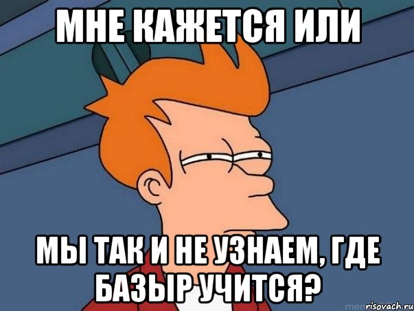 мне кажется или мы так и не узнаем, где базыр учится?, Мем  Фрай (мне кажется или)